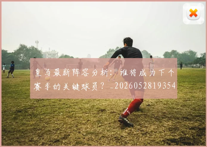 皇马最新阵容分析：谁将成为下个赛季的关键球员？_20260528193540