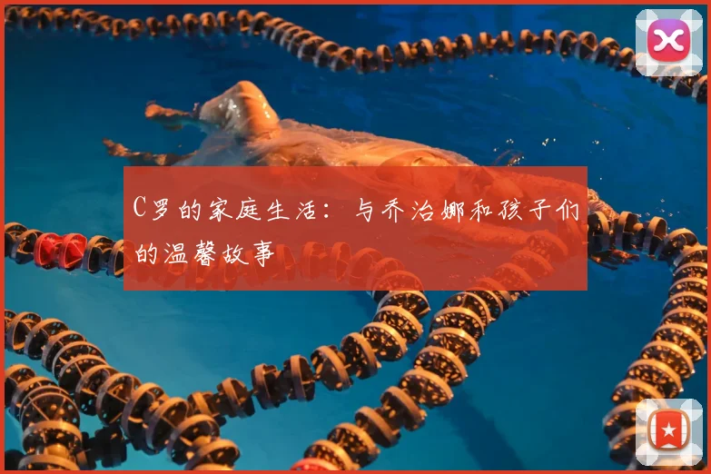 C罗的家庭生活：与乔治娜和孩子们的温馨故事