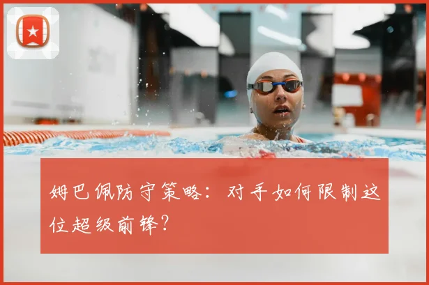 姆巴佩防守策略：对手如何限制这位超级前锋？