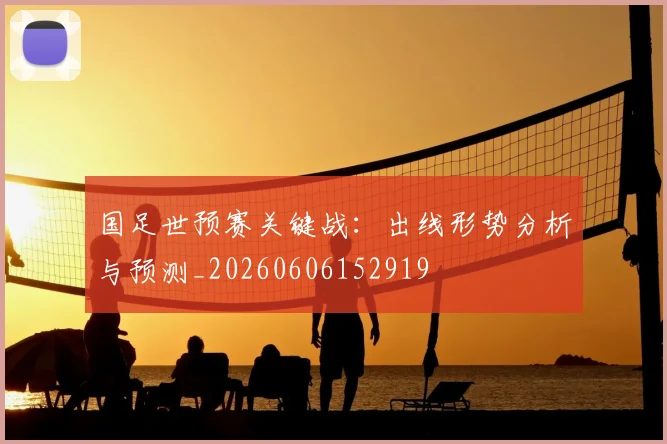 国足世预赛关键战：出线形势分析与预测_20260606152919