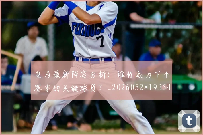 皇马最新阵容分析:谁将成为下个赛季的关键球员?_20260528193540