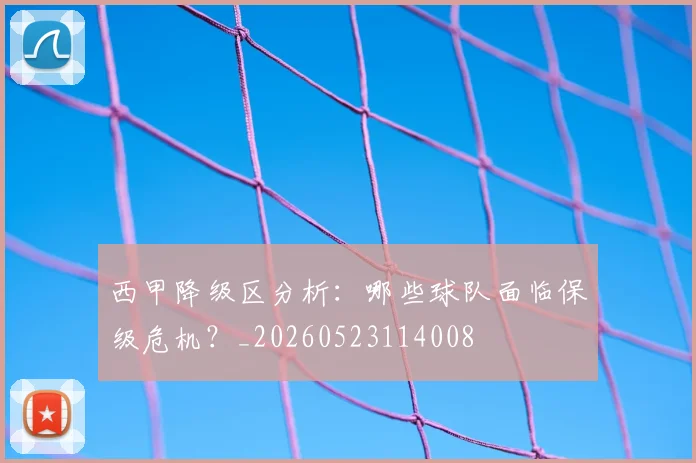 西甲降级区分析：哪些球队面临保级危机？_20260523114008