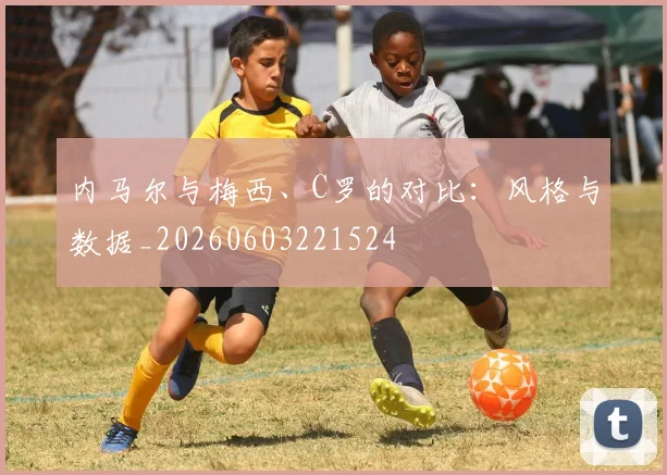 内马尔与梅西、C罗的对比：风格与数据_20260603221524