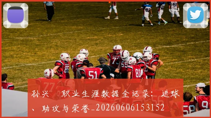 孙兴慜职业生涯数据全记录：进球、助攻与荣誉_20260606153152