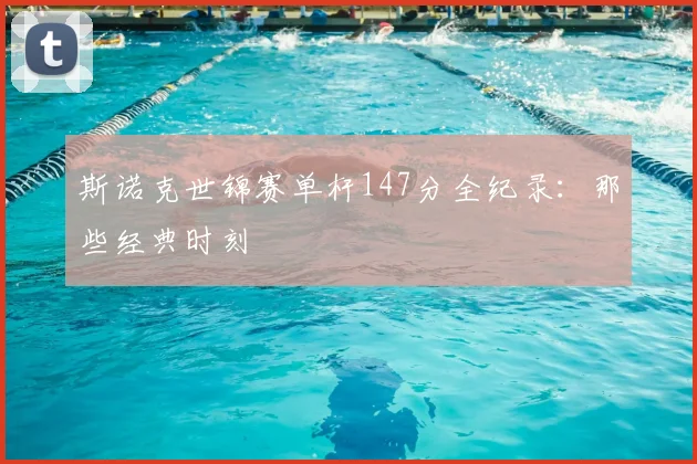 斯诺克世锦赛单杆147分全纪录：那些经典时刻