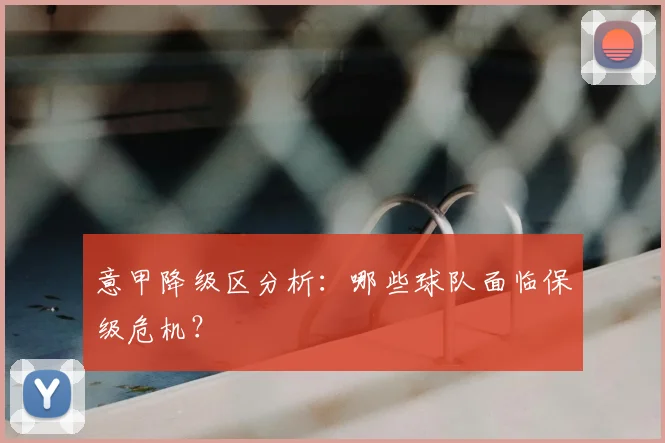 意甲降级区分析:哪些球队面临保级危机?