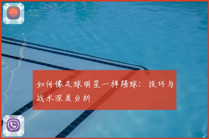 如何像足球明星一样踢球：技巧与战术深度分析