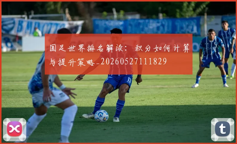 国足世界排名解读：积分如何计算与提升策略_20260527111829