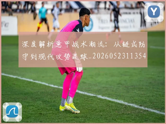 深度解析意甲战术潮流：从链式防守到现代攻势足球_20260523113548