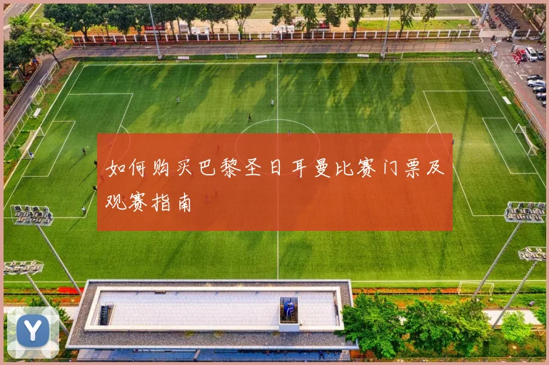 如何购买巴黎圣日耳曼比赛门票及观赛指南