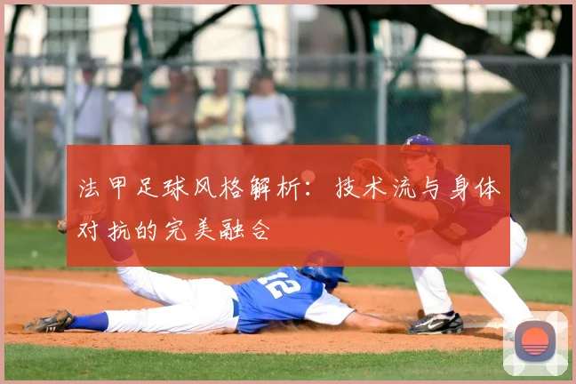 法甲足球风格解析：技术流与身体对抗的完美融合