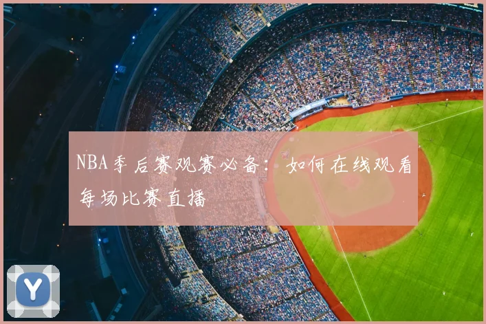 NBA季后赛观赛必备：如何在线观看每场比赛直播