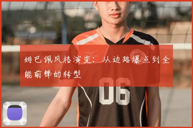 姆巴佩风格演变：从边路爆点到全能前锋的转型