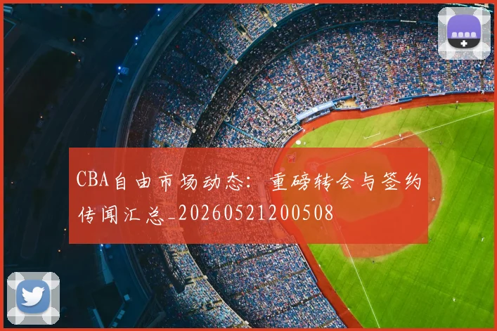 CBA自由市场动态:重磅转会与签约传闻汇总_20260521200508