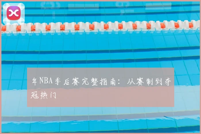 年NBA季后赛完整指南：从赛制到夺冠热门