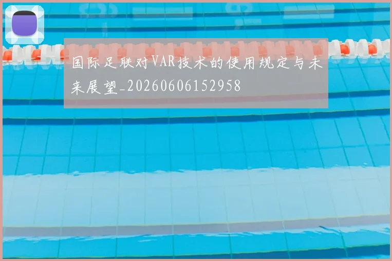 国际足联对VAR技术的使用规定与未来展望_20260606152958