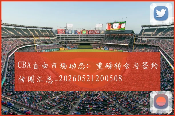 CBA自由市场动态:重磅转会与签约传闻汇总_20260521200508