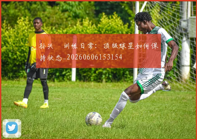 孙兴慜训练日常：顶级球星如何保持状态_20260606153154