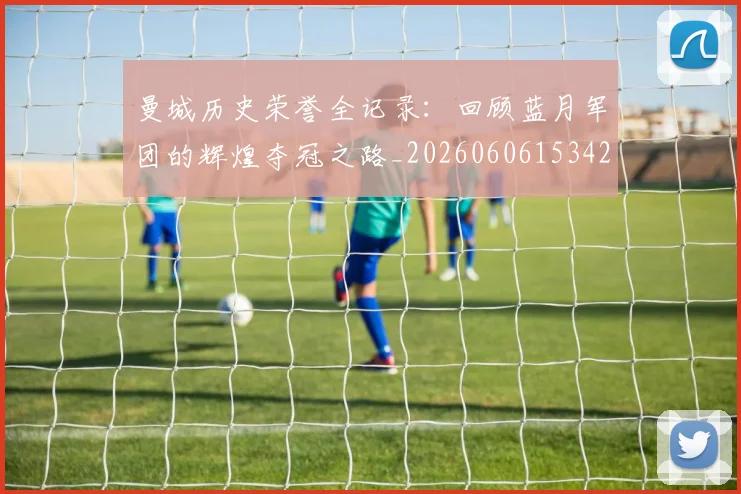 曼城历史荣誉全记录：回顾蓝月军团的辉煌夺冠之路_20260606153423