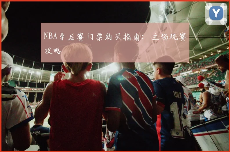 NBA季后赛门票购买指南:主场观赛攻略