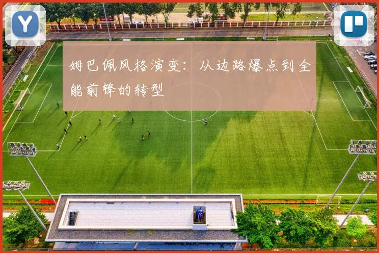 姆巴佩风格演变：从边路爆点到全能前锋的转型