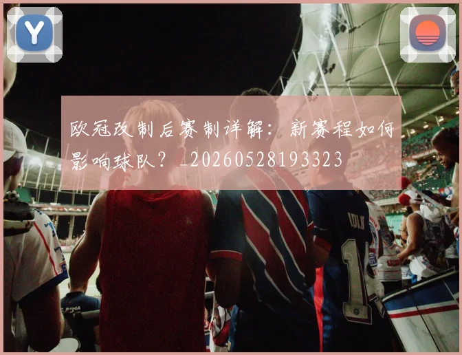 欧冠改制后赛制详解：新赛程如何影响球队？_20260528193323