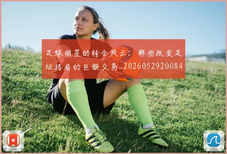 足球明星的转会风云：那些改变足坛格局的巨额交易_20260529200847