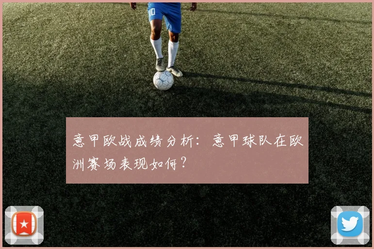 意甲欧战成绩分析：意甲球队在欧洲赛场表现如何？