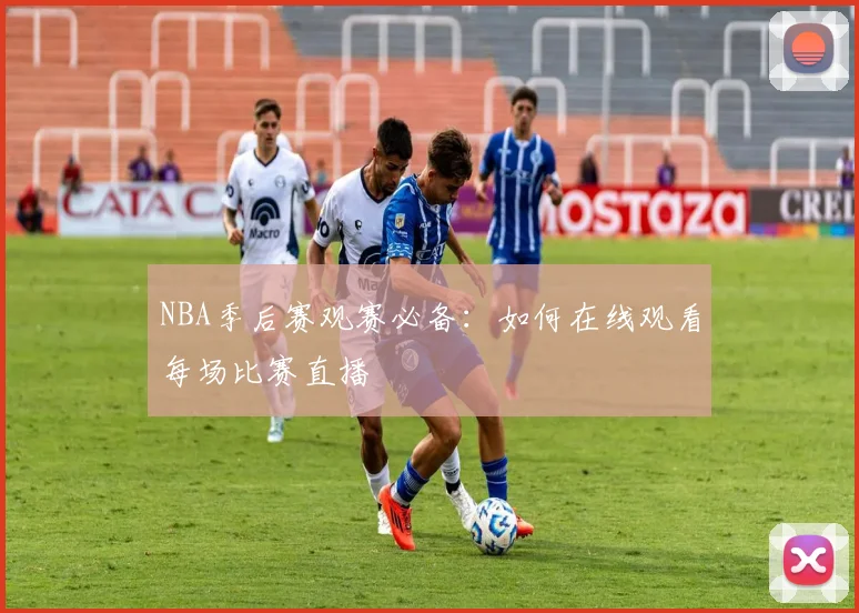 NBA季后赛观赛必备：如何在线观看每场比赛直播