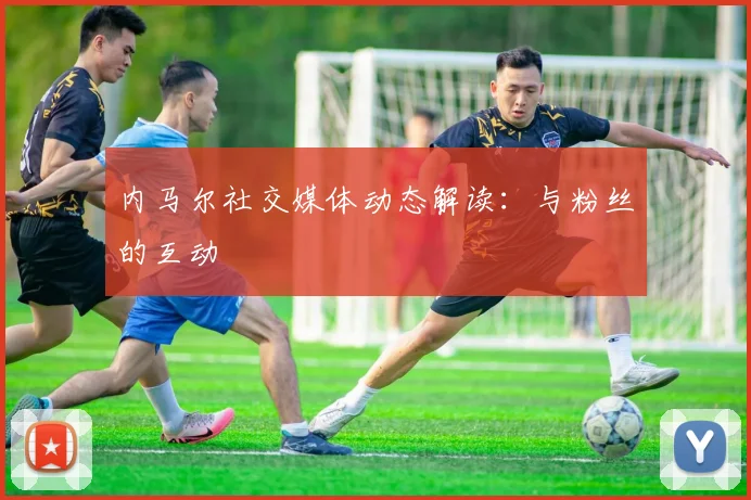 内马尔社交媒体动态解读：与粉丝的互动