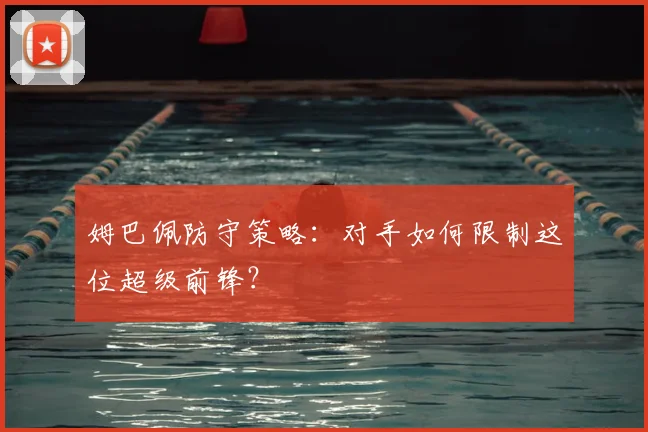 姆巴佩防守策略：对手如何限制这位超级前锋？