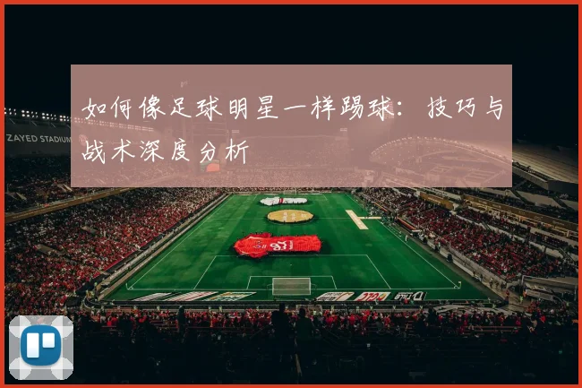 如何像足球明星一样踢球：技巧与战术深度分析