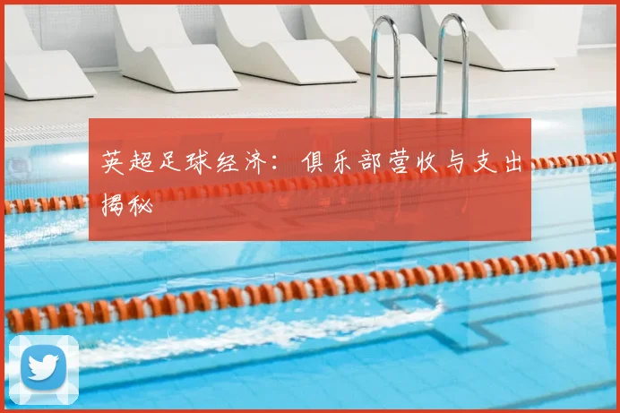英超足球经济：俱乐部营收与支出揭秘