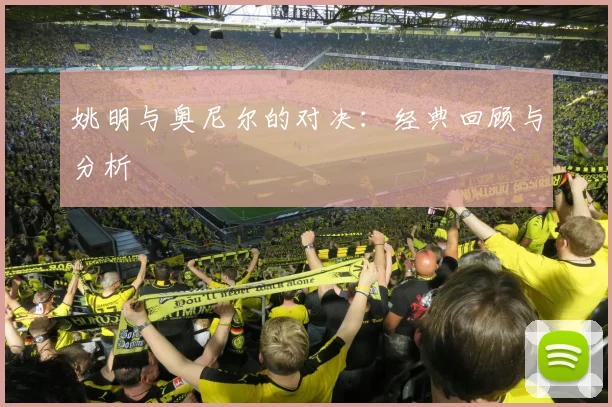 姚明与奥尼尔的对决：经典回顾与分析