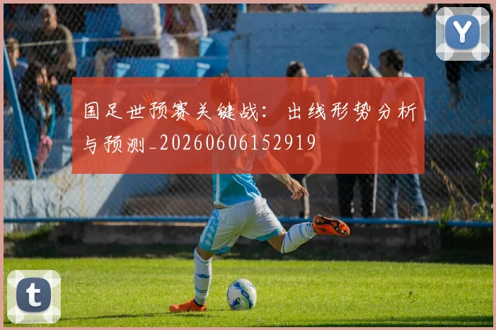 国足世预赛关键战：出线形势分析与预测_20260606152919