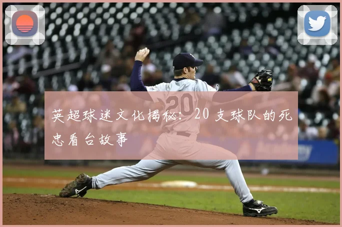 英超球迷文化揭秘：20 支球队的死忠看台故事