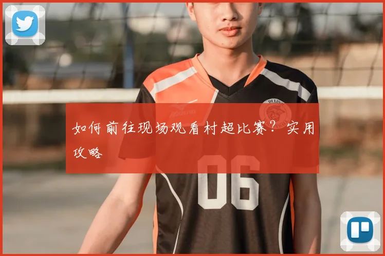 如何前往现场观看村超比赛？实用攻略