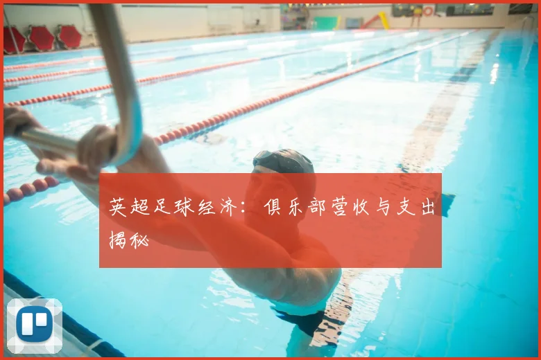 英超足球经济：俱乐部营收与支出揭秘
