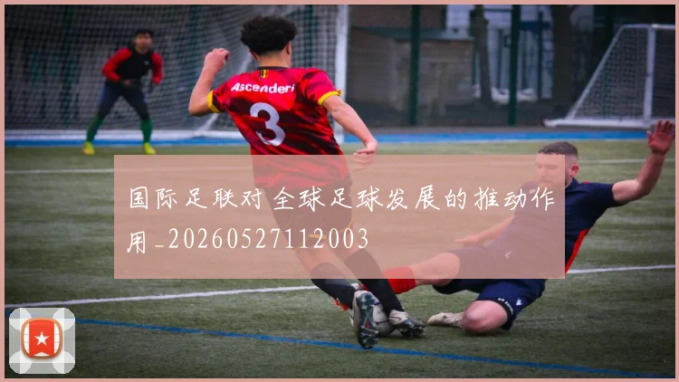 国际足联对全球足球发展的推动作用_20260527112003
