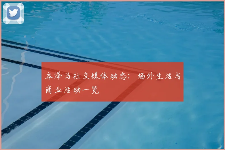 本泽马社交媒体动态：场外生活与商业活动一览