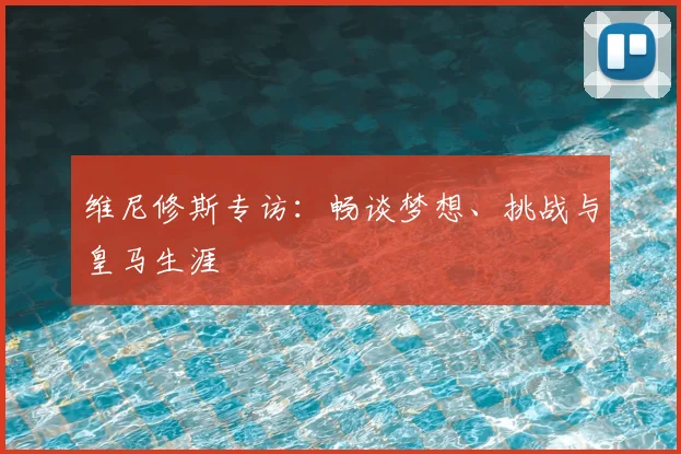 维尼修斯专访：畅谈梦想、挑战与皇马生涯