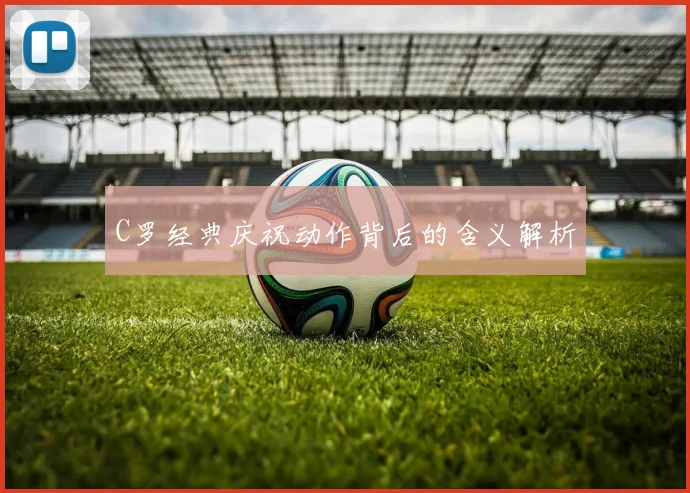 C罗经典庆祝动作背后的含义解析