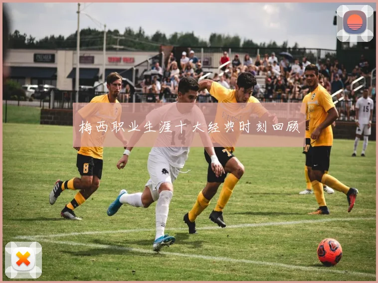 梅西职业生涯十大经典时刻回顾