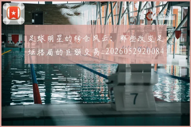 足球明星的转会风云：那些改变足坛格局的巨额交易_20260529200847