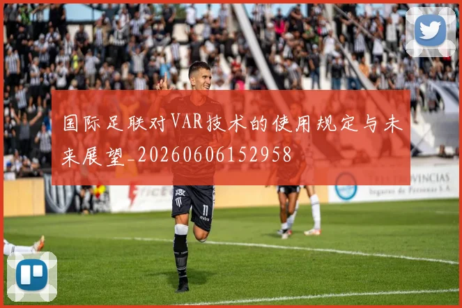 国际足联对VAR技术的使用规定与未来展望_20260606152958