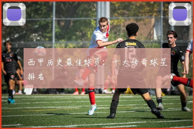 西甲历史最佳球员：十大传奇球星排名