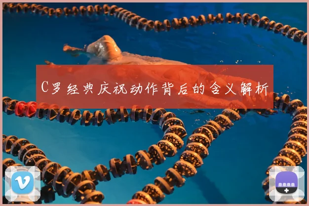 C罗经典庆祝动作背后的含义解析