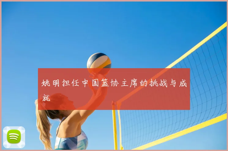 姚明担任中国篮协主席的挑战与成就