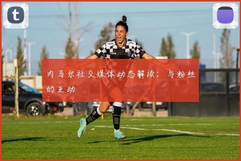 内马尔社交媒体动态解读:与粉丝的互动
